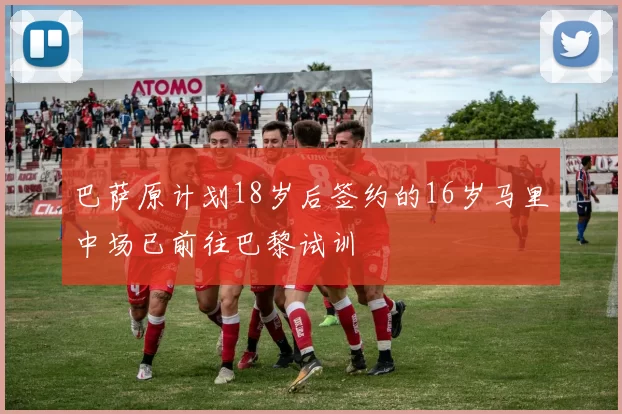 巴萨原计划18岁后签约的16岁马里中场已前往巴黎试训