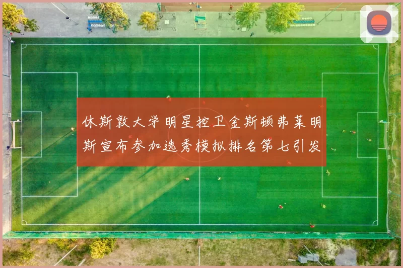 休斯敦大学明星控卫金斯顿弗莱明斯宣布参加选秀模拟排名第七引发关注