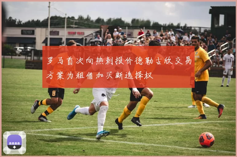罗马首次向热刺报价德勒古欣交易方案为租借加买断选择权