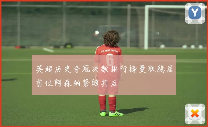 英超历史夺冠次数排行榜曼联稳居首位阿森纳紧随其后