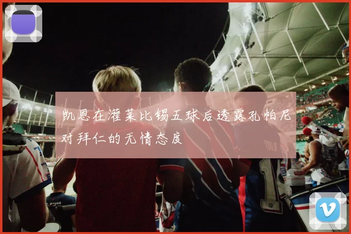 凯恩在灌莱比锡五球后透露孔帕尼对拜仁的无情态度