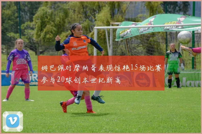 姆巴佩对摩纳哥表现惊艳15场比赛参与20球创本世纪新高