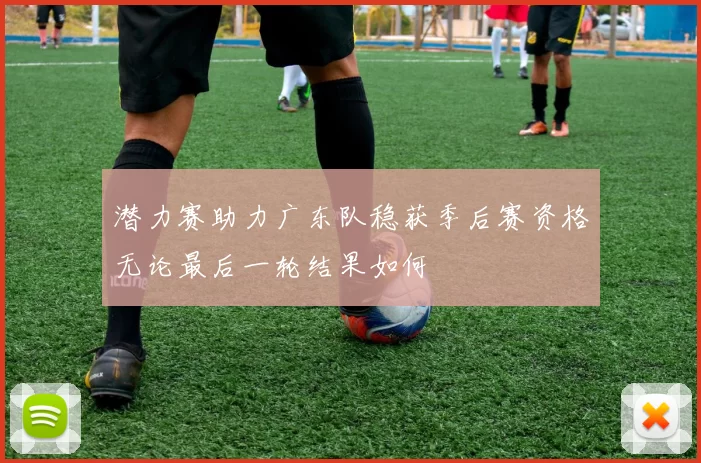 潜力赛助力广东队稳获季后赛资格无论最后一轮结果如何