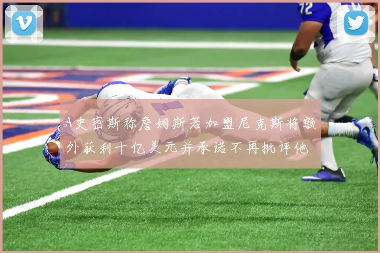 A史密斯称詹姆斯若加盟尼克斯将额外获利十亿美元并承诺不再批评他