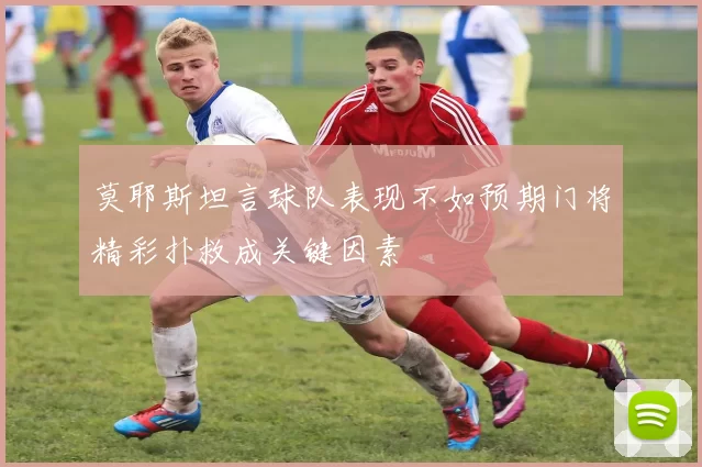 莫耶斯坦言球队表现不如预期门将精彩扑救成关键因素