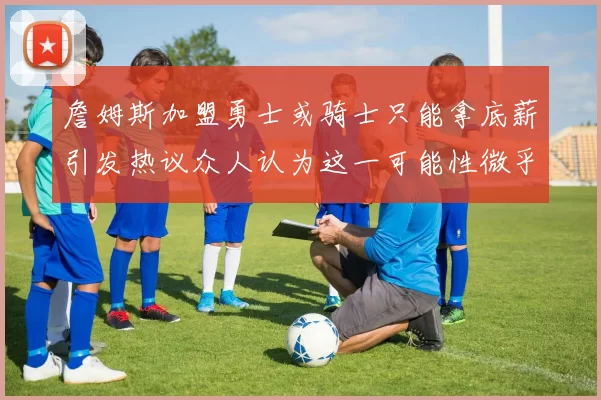 詹姆斯加盟勇士或骑士只能拿底薪引发热议众人认为这一可能性微乎其微