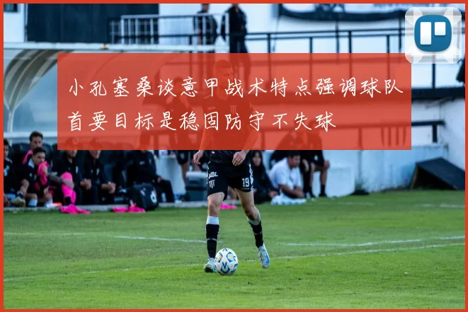 小孔塞桑谈意甲战术特点强调球队首要目标是稳固防守不失球