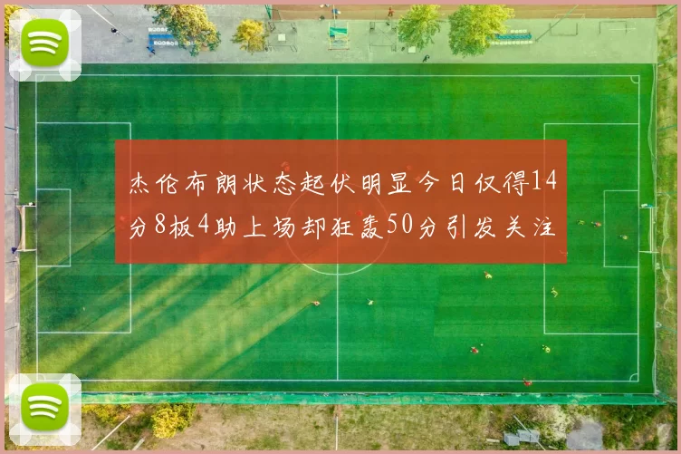 杰伦布朗状态起伏明显今日仅得14分8板4助上场却狂轰50分引发关注