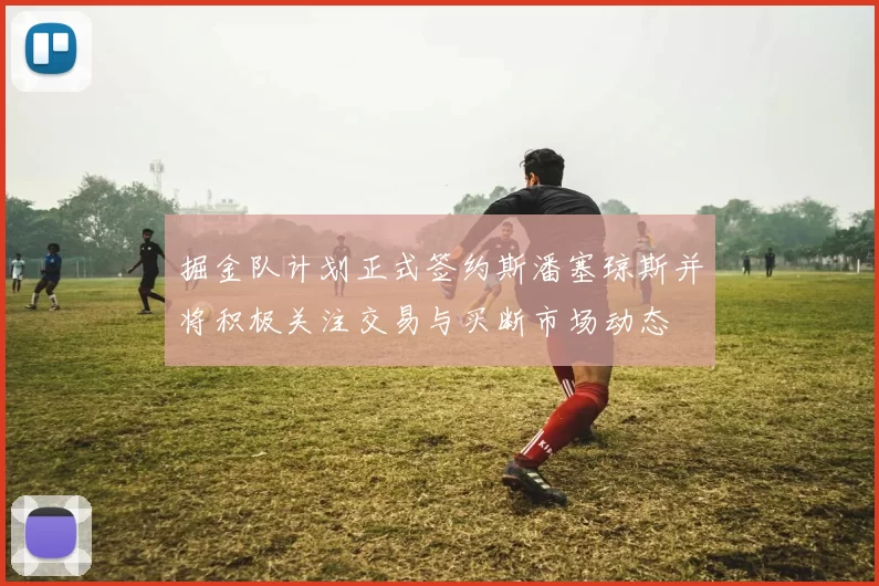 掘金队计划正式签约斯潘塞琼斯并将积极关注交易与买断市场动态