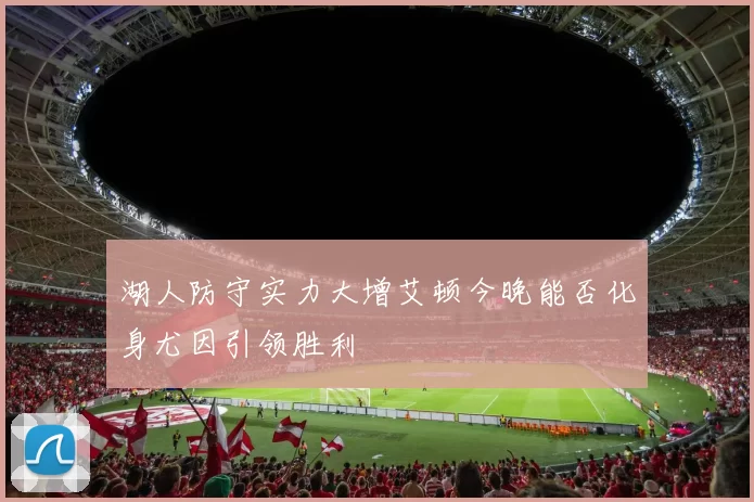 湖人防守实力大增艾顿今晚能否化身尤因引领胜利