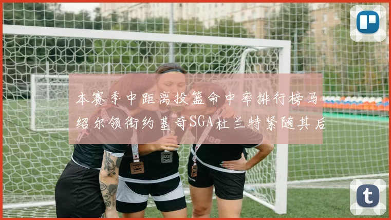本赛季中距离投篮命中率排行榜马绍尔领衔约基奇SGA杜兰特紧随其后