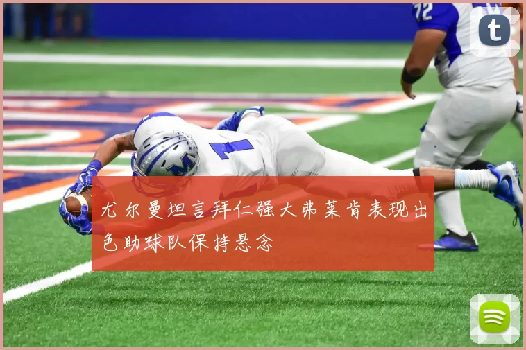 尤尔曼坦言拜仁强大弗莱肯表现出色助球队保持悬念