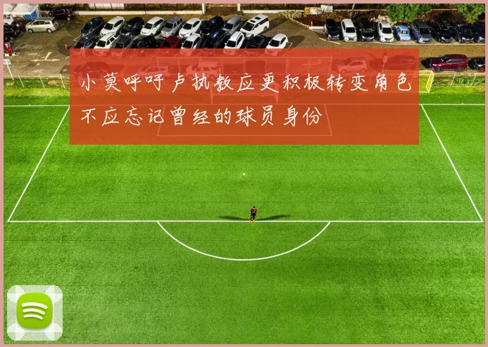 小莫呼吁卢执教应更积极转变角色不应忘记曾经的球员身份