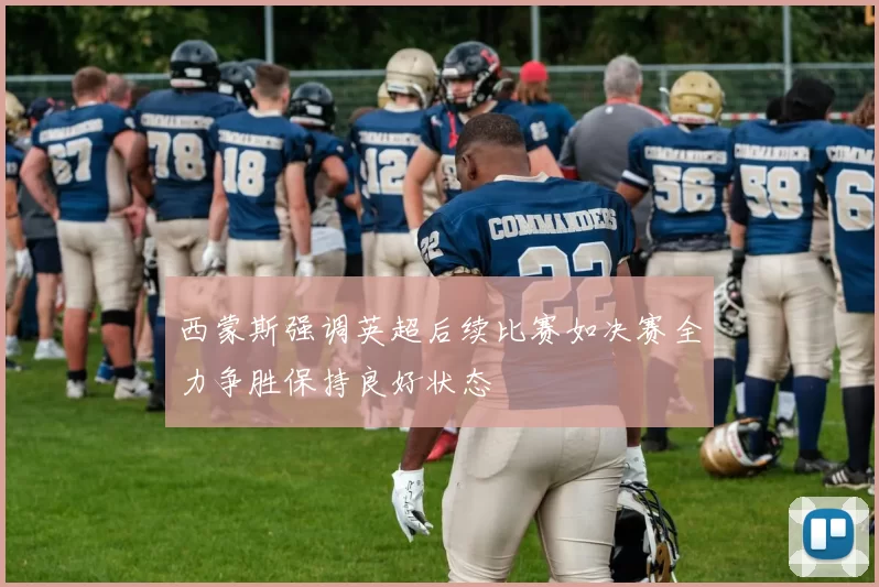 西蒙斯强调英超后续比赛如决赛全力争胜保持良好状态